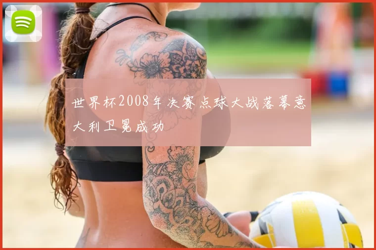 世界杯2008年决赛点球大战落幕意大利卫冕成功