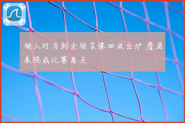 湖人对马刺全场录像回放出炉 詹眉表现成比赛看点