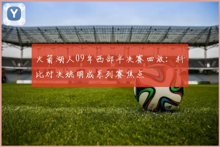 火箭湖人09年西部半决赛回放:科比对决姚明成系列赛焦点