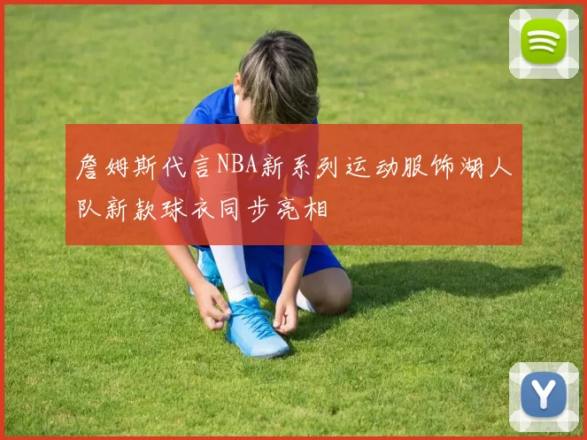 詹姆斯代言NBA新系列运动服饰湖人队新款球衣同步亮相