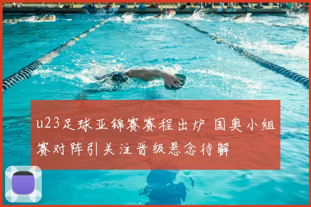 u23足球亚锦赛赛程出炉 国奥小组赛对阵引关注晋级悬念待解