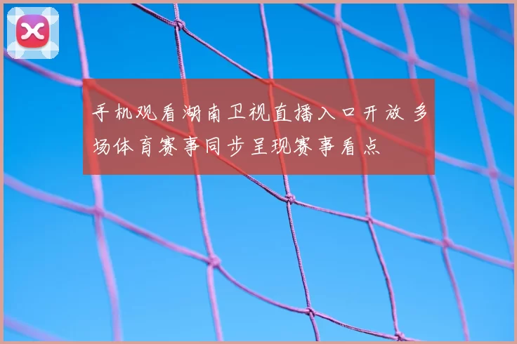 手机观看湖南卫视直播入口开放 多场体育赛事同步呈现赛事看点