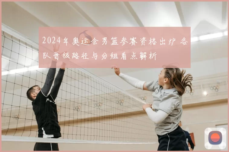 2024年奥运会男篮参赛资格出炉 各队晋级路径与分组看点解析