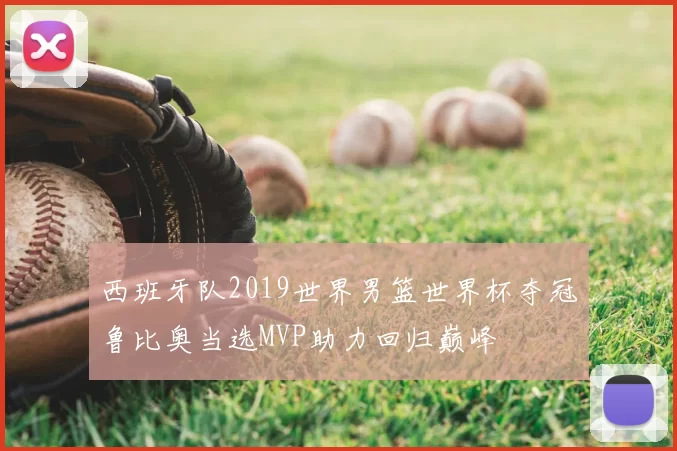 西班牙队2019世界男篮世界杯夺冠鲁比奥当选MVP助力回归巅峰