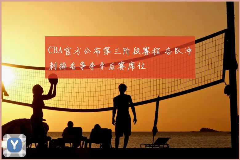 CBA官方公布第三阶段赛程 各队冲刺排名争夺季后赛席位