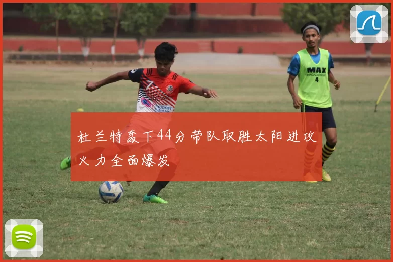 杜兰特轰下44分带队取胜太阳进攻火力全面爆发