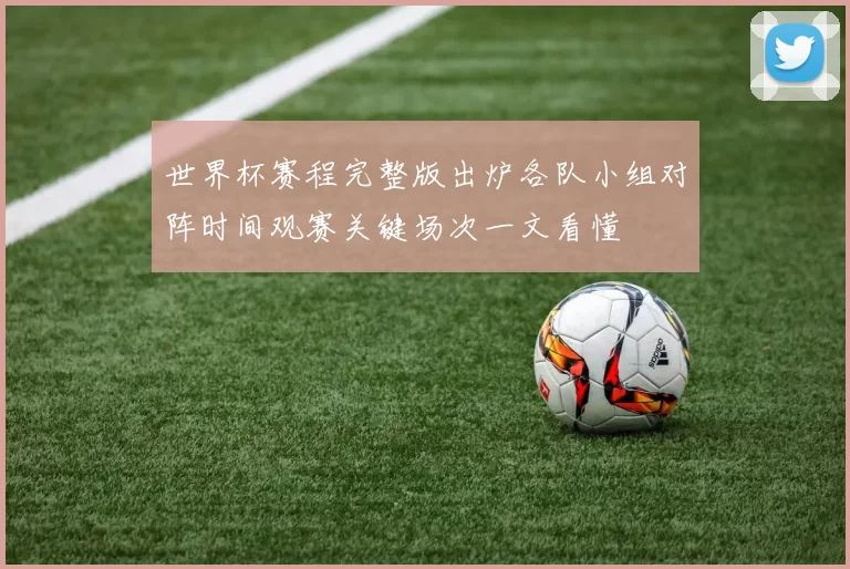 世界杯赛程完整版出炉各队小组对阵时间观赛关键场次一文看懂