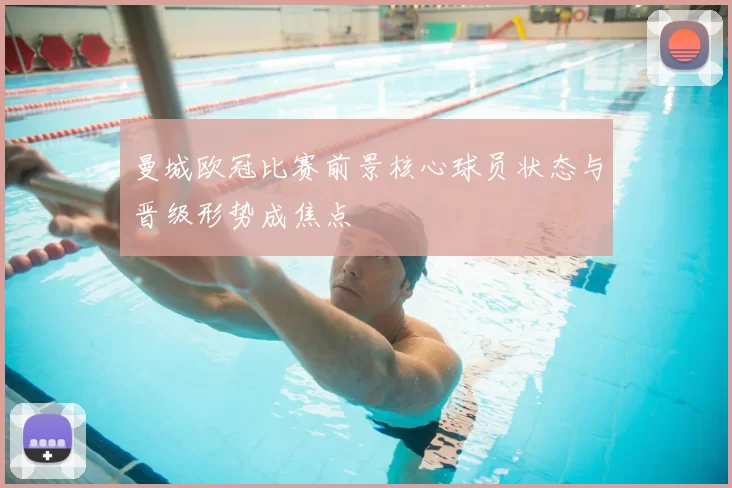 曼城欧冠比赛前景核心球员状态与晋级形势成焦点