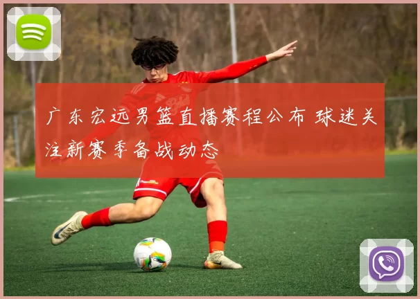 广东宏远男篮直播赛程公布 球迷关注新赛季备战动态
