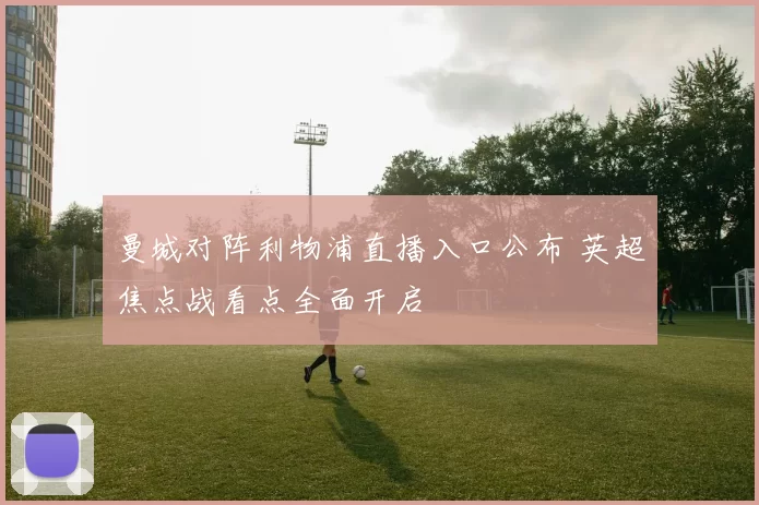 曼城对阵利物浦直播入口公布 英超焦点战看点全面开启