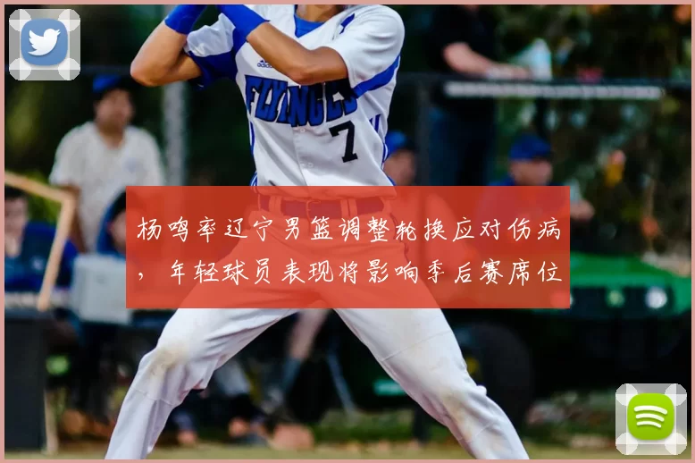 杨鸣率辽宁男篮调整轮换应对伤病,年轻球员表现将影响季后赛席位