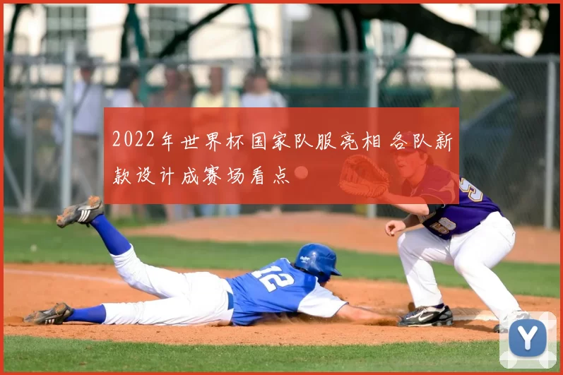 2022年世界杯国家队服亮相 各队新款设计成赛场看点
