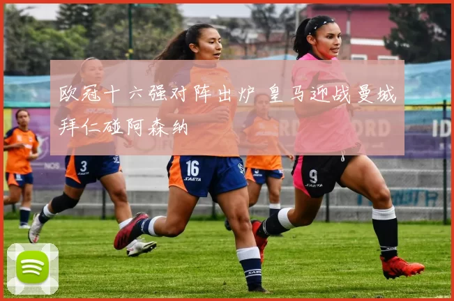 欧冠十六强对阵出炉 皇马迎战曼城拜仁碰阿森纳