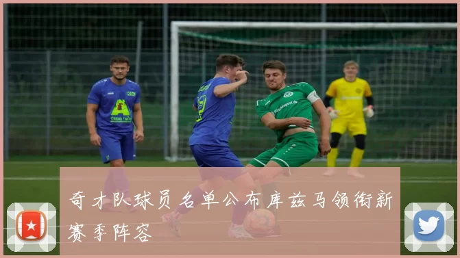 奇才队球员名单公布库兹马领衔新赛季阵容
