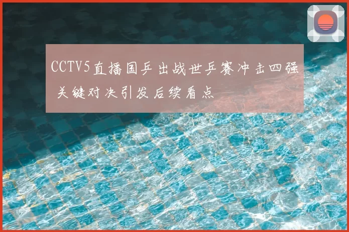 CCTV5直播国乒出战世乒赛冲击四强 关键对决引发后续看点