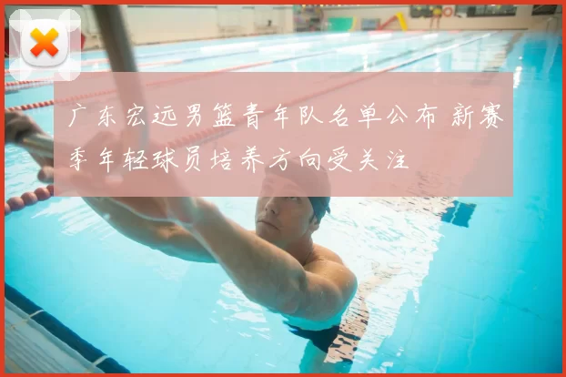 广东宏远男篮青年队名单公布 新赛季年轻球员培养方向受关注