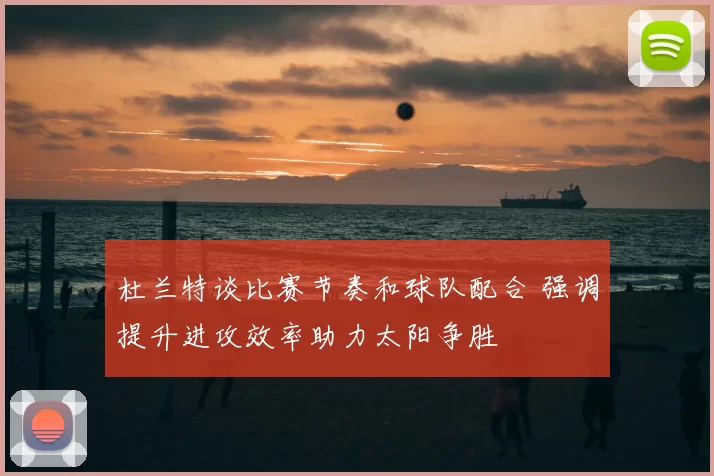 杜兰特谈比赛节奏和球队配合 强调提升进攻效率助力太阳争胜