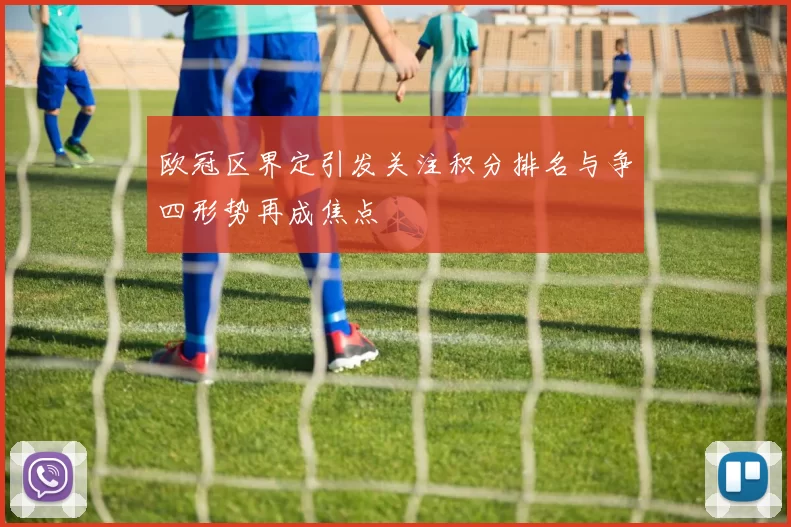 欧冠区界定引发关注积分排名与争四形势再成焦点