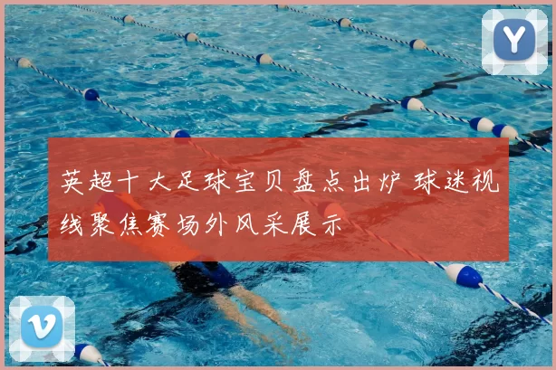 英超十大足球宝贝盘点出炉 球迷视线聚焦赛场外风采展示