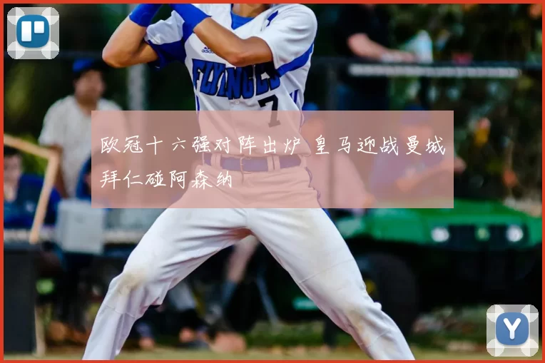 欧冠十六强对阵出炉 皇马迎战曼城拜仁碰阿森纳